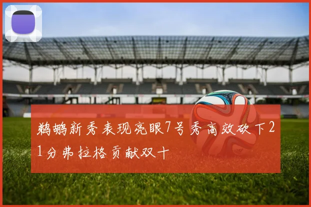 鹈鹕新秀表现亮眼7号秀高效砍下21分弗拉格贡献双十