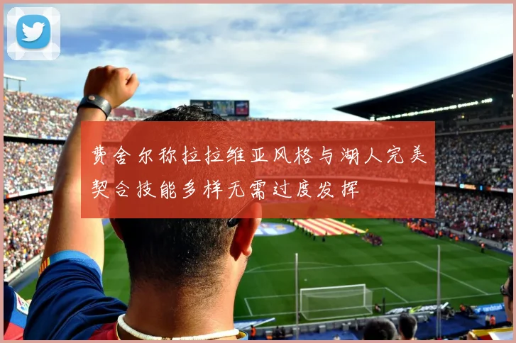 费舍尔称拉拉维亚风格与湖人完美契合技能多样无需过度发挥