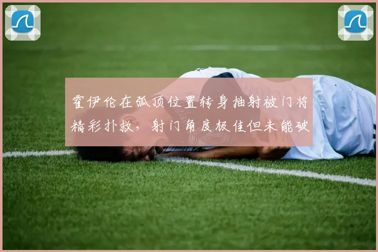 霍伊伦在弧顶位置转身抽射被门将精彩扑救，射门角度极佳但未能破门