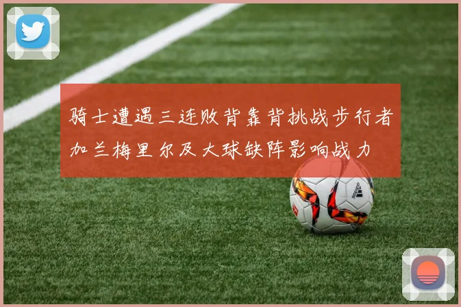 骑士遭遇三连败背靠背挑战步行者加兰梅里尔及大球缺阵影响战力