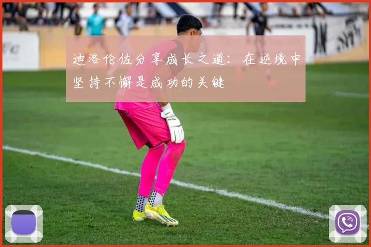 迪洛伦佐分享成长之道：在逆境中坚持不懈是成功的关键
