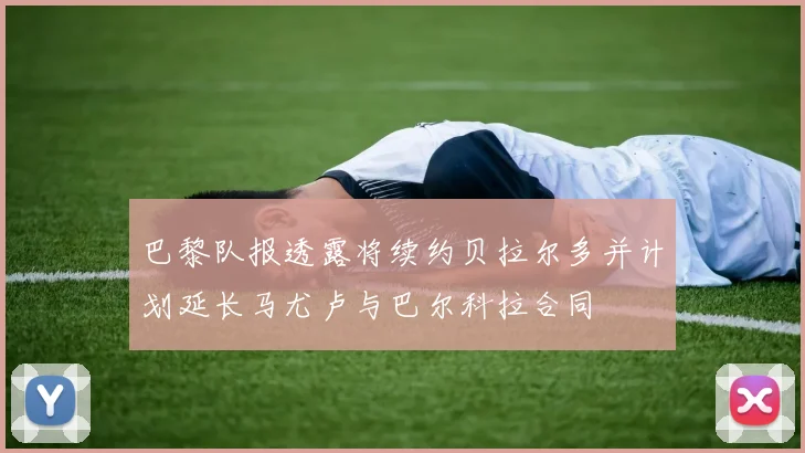 巴黎队报透露将续约贝拉尔多并计划延长马尤卢与巴尔科拉合同