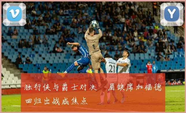 独行侠与爵士对决濃眉缺席加福德回归出战成焦点