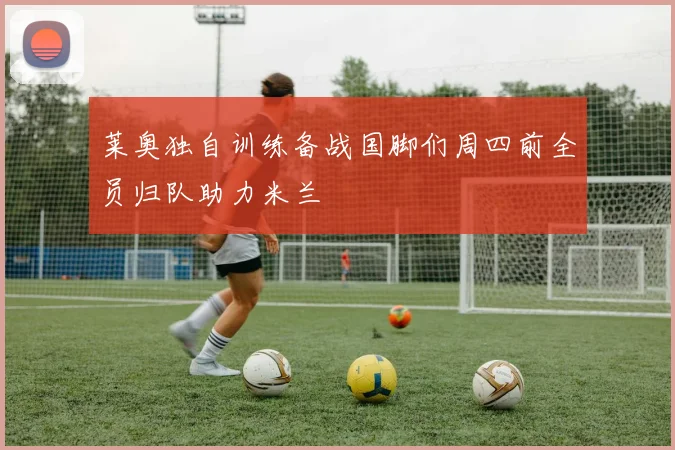 莱奥独自训练备战国脚们周四前全员归队助力米兰