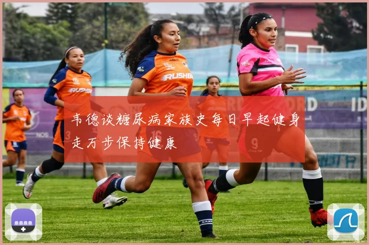 韦德谈糖尿病家族史每日早起健身走万步保持健康