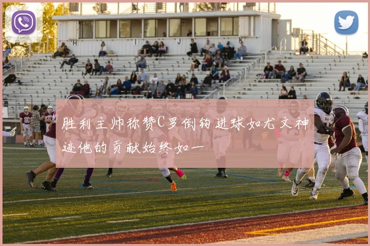 胜利主帅称赞C罗倒钩进球如尤文神迹他的贡献始终如一