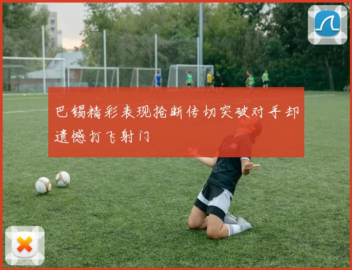 巴锡精彩表现抢断传切突破对手却遗憾打飞射门