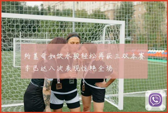 约基奇如饮水般轻松再获三双本赛季已达八次表现惊艳全场