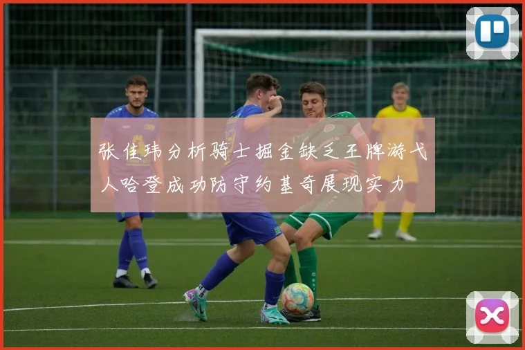 张佳玮分析骑士掘金缺乏王牌游弋人哈登成功防守约基奇展现实力