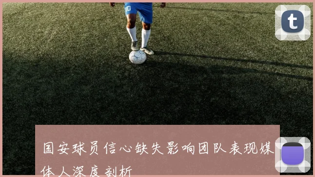国安球员信心缺失影响团队表现媒体人深度剖析