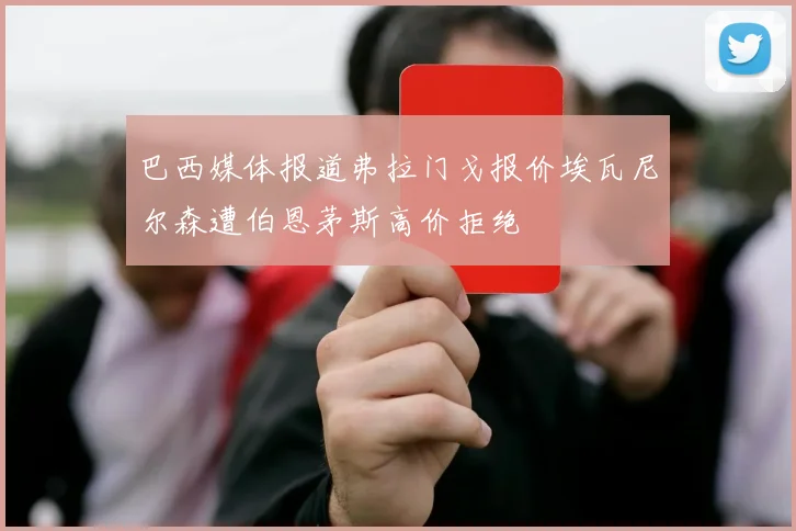 巴西媒体报道弗拉门戈报价埃瓦尼尔森遭伯恩茅斯高价拒绝