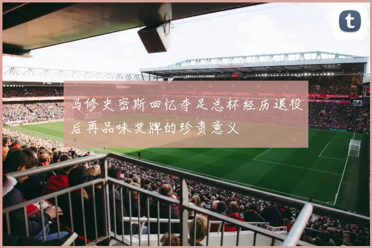 马修史密斯回忆夺足总杯经历退役后再品味奖牌的珍贵意义