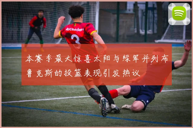 本赛季最大惊喜太阳与绿军并列布鲁克斯的投篮表现引发热议