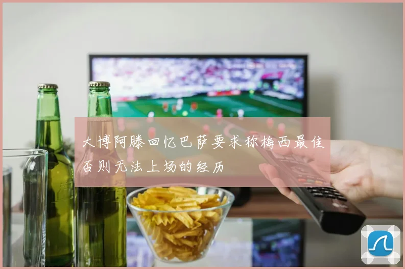 大博阿滕回忆巴萨要求称梅西最佳否则无法上场的经历
