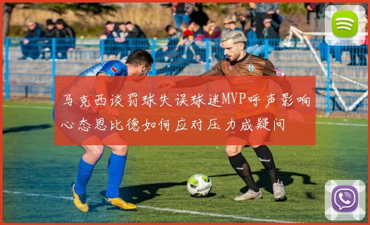 马克西谈罚球失误球迷MVP呼声影响心态恩比德如何应对压力成疑问