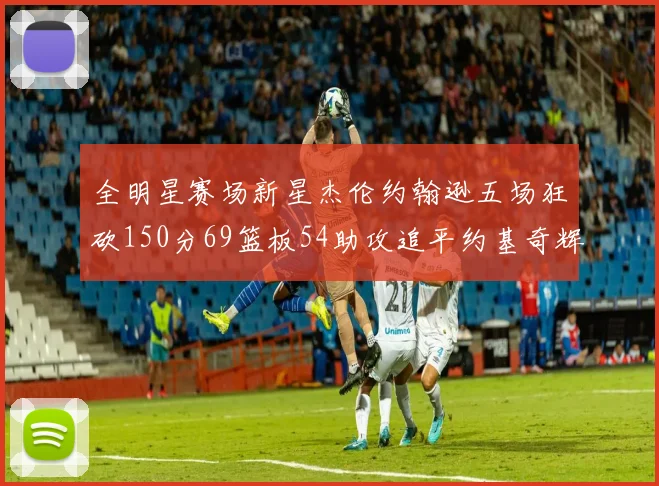 全明星赛场新星杰伦约翰逊五场狂砍150分69篮板54助攻追平约基奇辉煌纪录