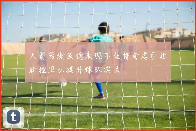 火箭若谢泼德表现不佳将考虑引进新控卫以提升球队实力