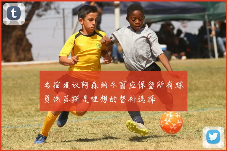 名宿建议阿森纳冬窗应保留所有球员热苏斯是理想的替补选择