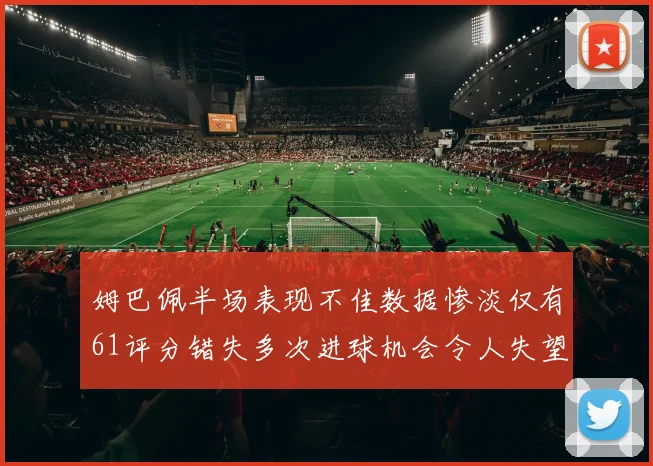 姆巴佩半场表现不佳数据惨淡仅有61评分错失多次进球机会令人失望