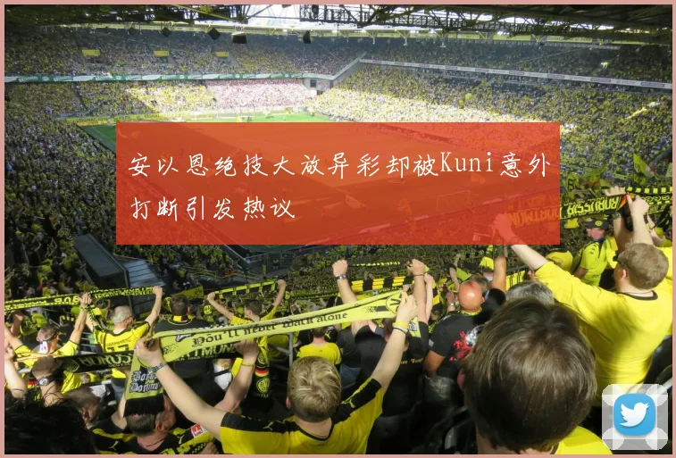 安以恩绝技大放异彩却被Kuni意外打断引发热议