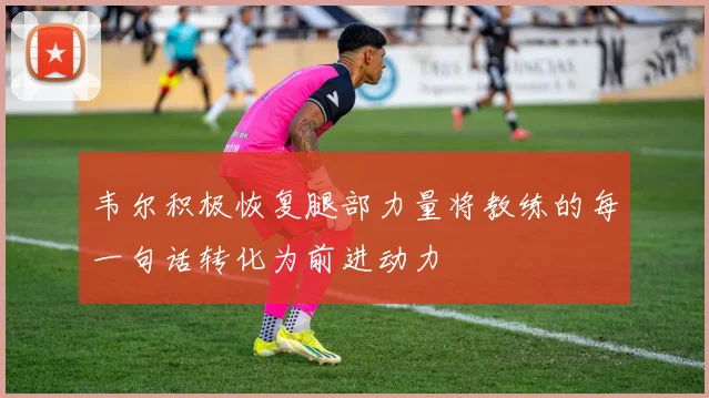 韦尔积极恢复腿部力量将教练的每一句话转化为前进动力