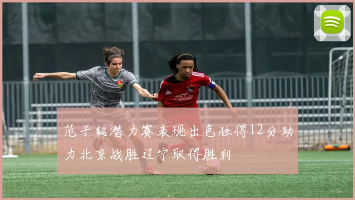范子铭潜力赛表现出色独得12分助力北京战胜辽宁取得胜利