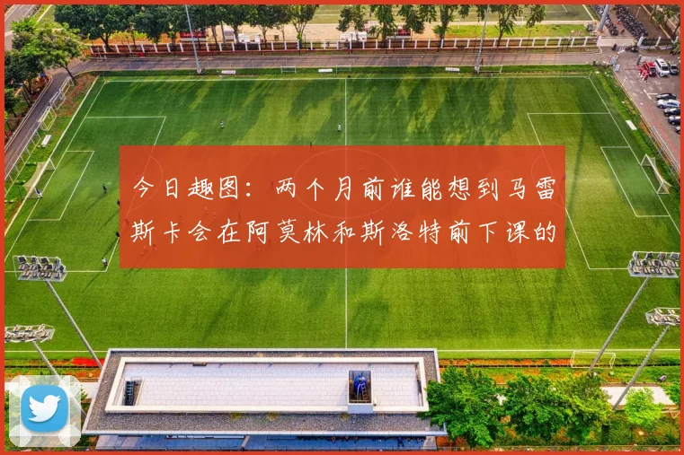 今日趣图：两个月前谁能想到马雷斯卡会在阿莫林和斯洛特前下课的戏剧性转折
