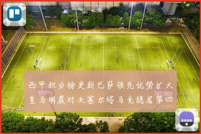 西甲积分榜更新巴萨领先优势扩大皇马明晨对决塞尔塔马竞稳居第四