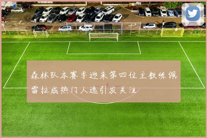 森林队本赛季迎来第四位主教练佩雷拉成热门人选引发关注