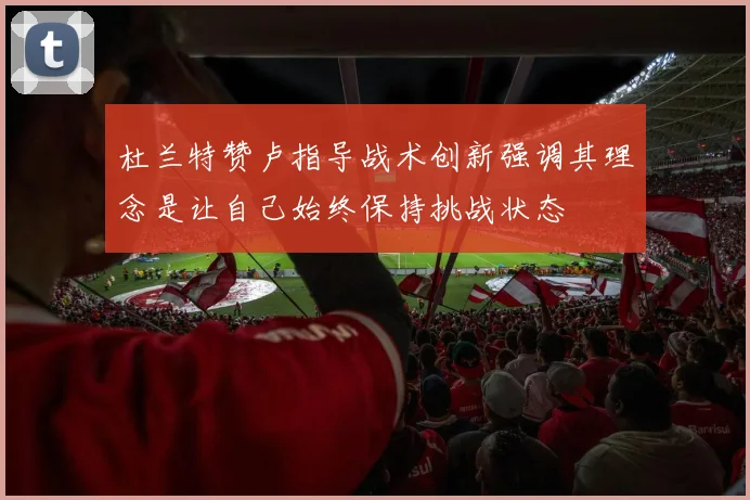杜兰特赞卢指导战术创新强调其理念是让自己始终保持挑战状态