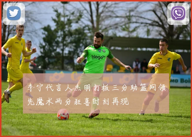 李宁代言人杰明打板三分助篮网领先魔术两分狂喜时刻再现