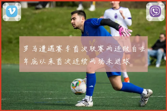 罗马遭遇赛季首次联赛两连败自去年底以来首次连续两场未进球