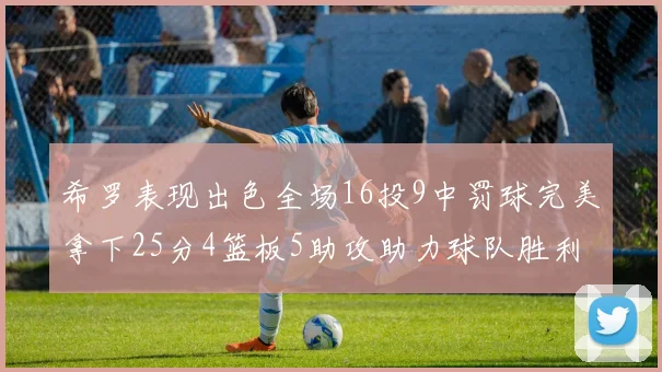 希罗表现出色全场16投9中罚球完美拿下25分4篮板5助攻助力球队胜利