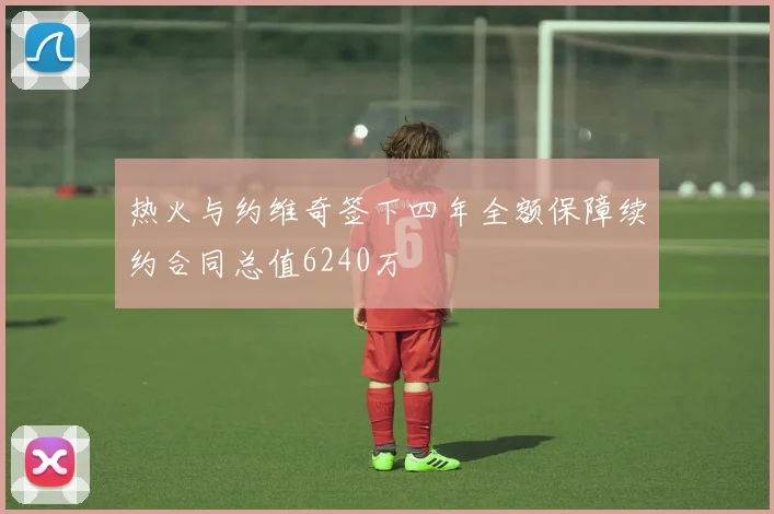热火与约维奇签下四年全额保障续约合同总值6240万
