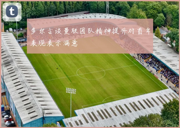 多尔古谈曼联团队精神提升对首年表现表示满意