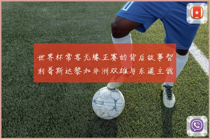世界杯常客无缘正赛的背后故事智利哥斯达黎加非洲双雄与东道主俄罗斯的遗憾