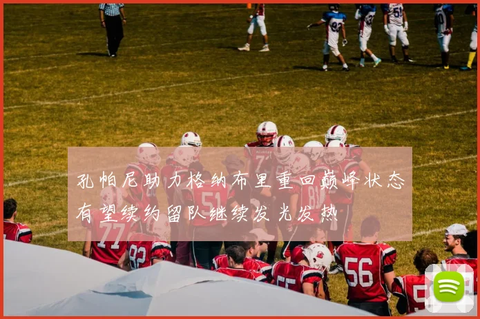 孔帕尼助力格纳布里重回巅峰状态有望续约留队继续发光发热