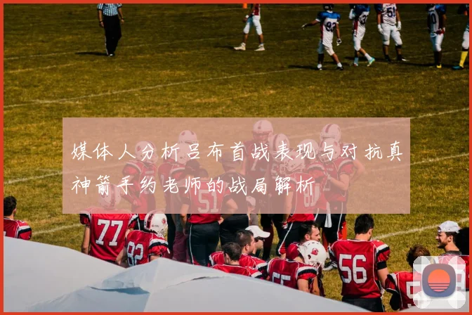 媒体人分析吕布首战表现与对抗真神箭手约老师的战局解析