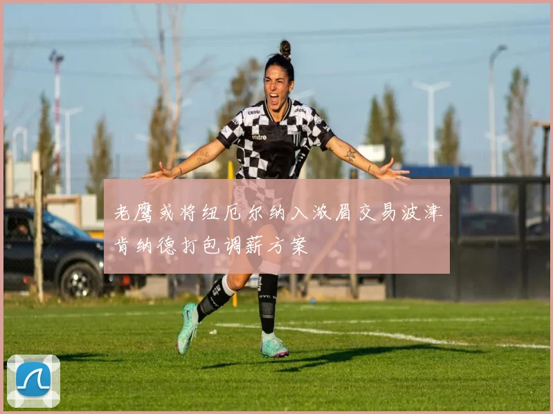 老鹰或将纽厄尔纳入浓眉交易波津肯纳德打包调薪方案