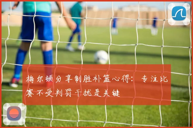 梅尔顿分享制胜补篮心得：专注比赛不受判罚干扰是关键
