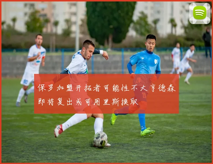 保罗加盟开拓者可能性不大亨德森即将复出或可用里斯换取