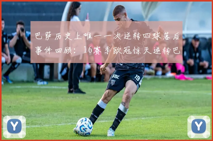 巴萨历史上唯一一次逆转四球落后事件回顾：16赛季欧冠惊天逆转巴黎