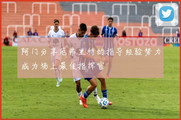 阿门分享范弗里特的指导经验努力成为场上最佳指挥官