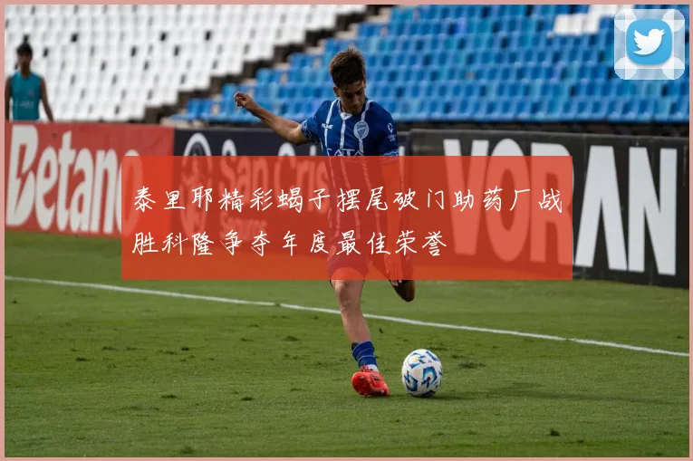 泰里耶精彩蝎子摆尾破门助药厂战胜科隆争夺年度最佳荣誉