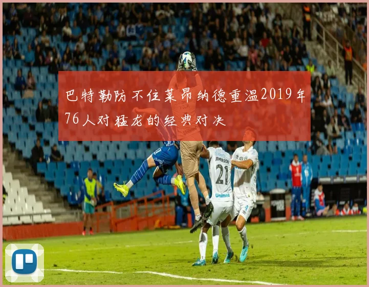 巴特勒防不住莱昂纳德重温2019年76人对猛龙的经典对决