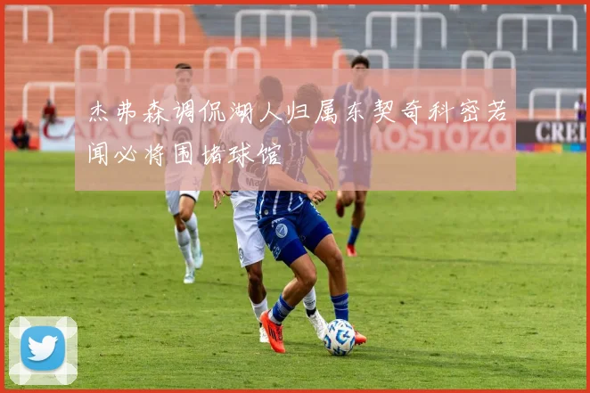 杰弗森调侃湖人归属东契奇科密若闻必将围堵球馆