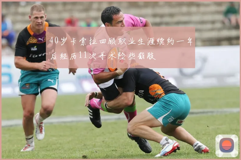 40岁卡索拉回顾职业生涯续约一年后经历11次手术险些截肢