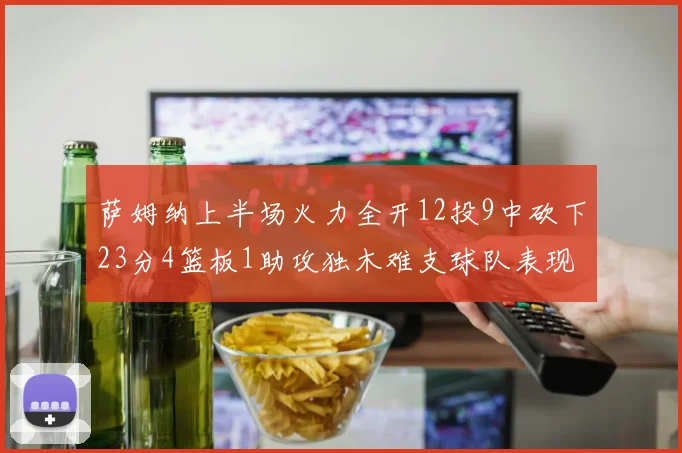 萨姆纳上半场火力全开12投9中砍下23分4篮板1助攻独木难支球队表现不佳