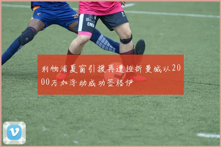 利物浦夏窗引援再遭挫折曼城以2000万加浮动成功签格伊