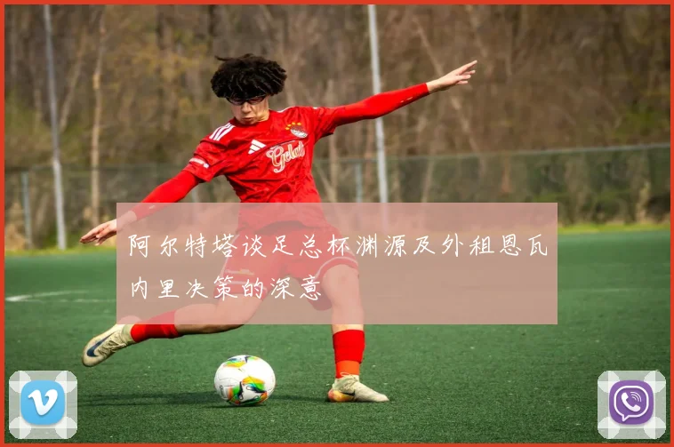 阿尔特塔谈足总杯渊源及外租恩瓦内里决策的深意